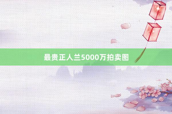 最贵正人兰5000万拍卖图
