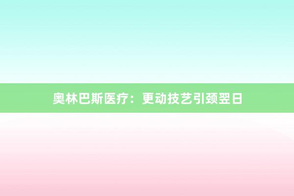 奥林巴斯医疗：更动技艺引颈翌日