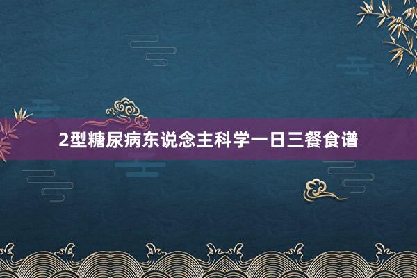 2型糖尿病东说念主科学一日三餐食谱